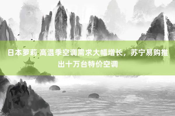 日本萝莉 高温季空调需求大幅增长，苏宁易购推出十万台特价空调