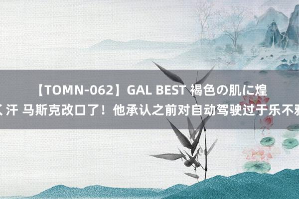 【TOMN-062】GAL BEST 褐色の肌に煌く汗 马斯克改口了！他承认之前对自动驾驶过于乐不雅