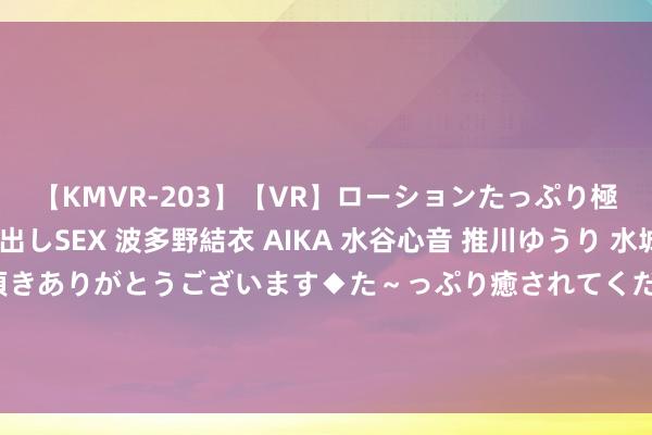 【KMVR-203】【VR】ローションたっぷり極上5人ソープ嬢と中出しSEX 波多野結衣 AIKA 水谷心音 推川ゆうり 水城奈緒 ～本日は御指名頂きありがとうございます◆た～っぷり癒されてくださいね◆～ 风暴眼｜三亚民宿从业者：本年行情确乎比拟难，有民宿房价从500元降到180元