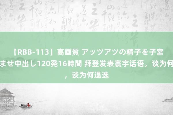 【RBB-113】高画質 アッツアツの精子を子宮に孕ませ中出し120発16時間 拜登发表寰宇话语，谈为何退选