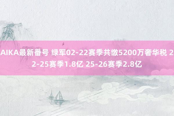 AIKA最新番号 绿军02-22赛季共缴5200万奢华税 22-25赛季1.8亿 25-26赛季2.8亿