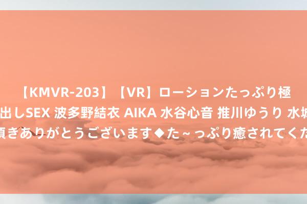 【KMVR-203】【VR】ローションたっぷり極上5人ソープ嬢と中出しSEX 波多野結衣 AIKA 水谷心音 推川ゆうり 水城奈緒 ～本日は御指名頂きありがとうございます◆た～っぷり癒されてくださいね◆～ 长相想2大结局：全剧最幸福的女东说念主不是小夭阿念，而是进冷宫的她