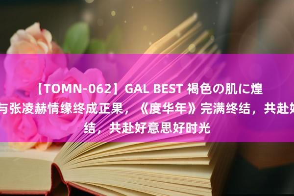 【TOMN-062】GAL BEST 褐色の肌に煌く汗 赵今麦与张凌赫情缘终成正果，《度华年》完满终结，共赴好意思好时光