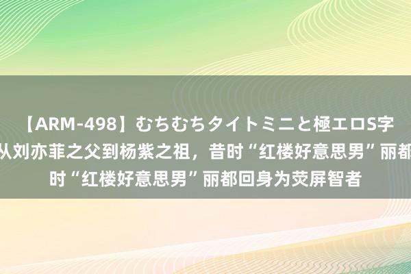 【ARM-498】むちむちタイトミニと極エロS字ライン 2 AIKA 从刘亦菲之父到杨紫之祖，昔时“红楼好意思男”丽都回身为荧屏智者