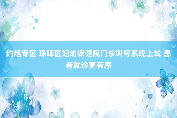 约炮专区 珠晖区妇幼保健院门诊叫号系统上线 患者就诊更有序