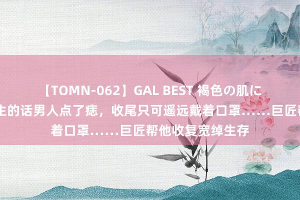 【TOMN-062】GAL BEST 褐色の肌に煌く汗 听算命先生的话男人点了痣，收尾只可遥远戴着口罩……巨匠帮他收复宽绰生存