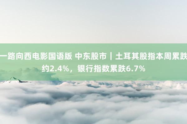 一路向西电影国语版 中东股市｜土耳其股指本周累跌约2.4%，银行指数累跌6.7%