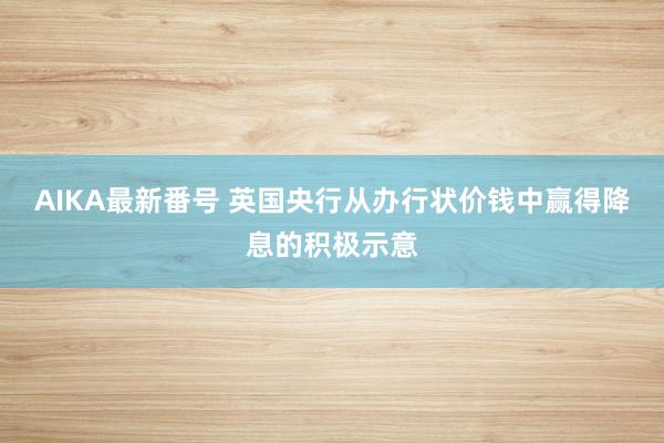 AIKA最新番号 英国央行从办行状价钱中赢得降息的积极示意