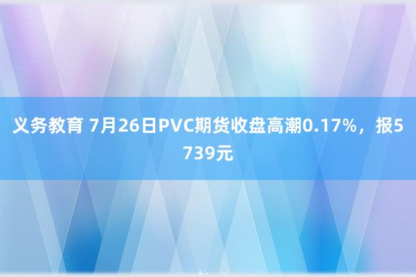 义务教育 7月26日PVC期货收盘高潮0.17%，报5739元