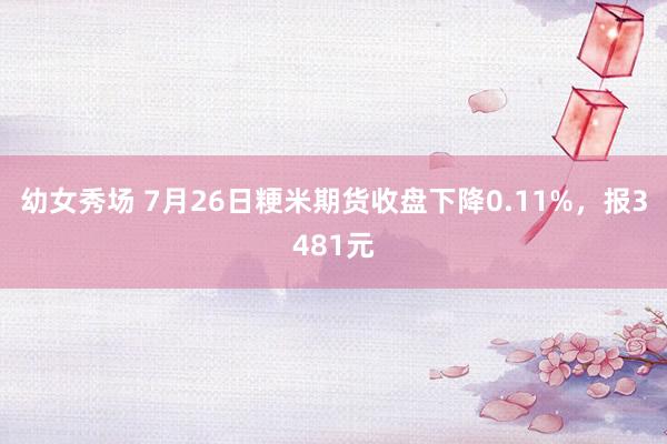 幼女秀场 7月26日粳米期货收盘下降0.11%，报3481元