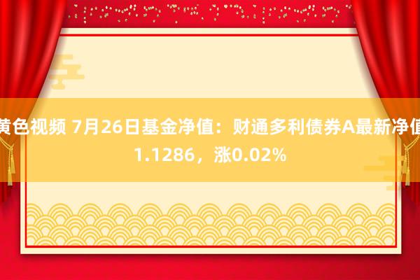 黄色视频 7月26日基金净值：财通多利债券A最新净值1.1286，涨0.02%