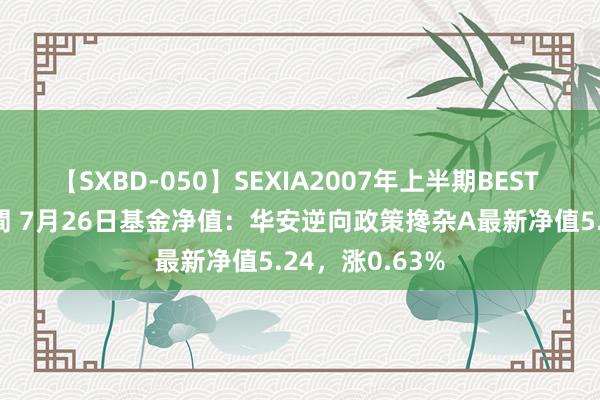 【SXBD-050】SEXIA2007年上半期BEST 全35作品8時間 7月26日基金净值：华安逆向政策搀杂A最新净值5.24，涨0.63%