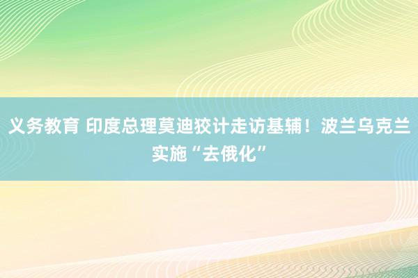 义务教育 印度总理莫迪狡计走访基辅！波兰乌克兰实施“去俄化”