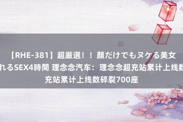 【RHE-381】超厳選！！顔だけでもヌケる美女の巨乳が揺れるSEX4時間 理念念汽车：理念念超充站累计上线数碎裂700座