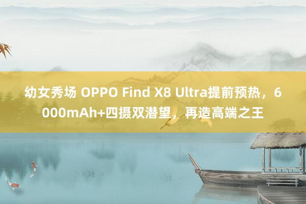 幼女秀场 OPPO Find X8 Ultra提前预热，6000mAh+四摄双潜望，再造高端之王