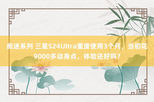 痴迷系列 三星S24UItra重度使用3个月，当初花9000多动身点，体验还好吗？