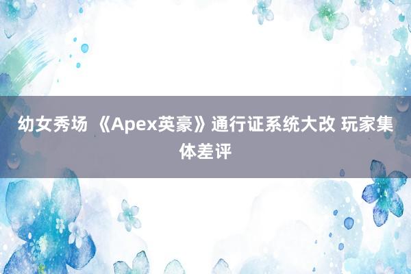 幼女秀场 《Apex英豪》通行证系统大改 玩家集体差评