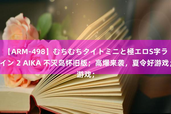 【ARM-498】むちむちタイトミニと極エロS字ライン 2 AIKA 不灭岛怀旧版；高爆来袭，夏令好游戏；