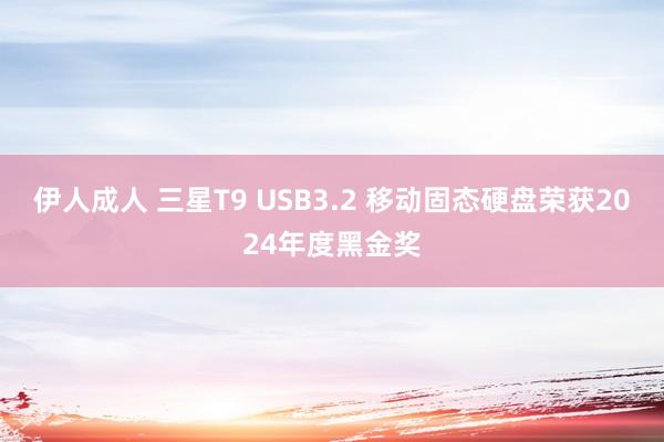 伊人成人 三星T9 USB3.2 移动固态硬盘荣获2024年度黑金奖