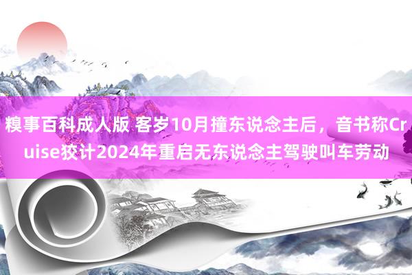 糗事百科成人版 客岁10月撞东说念主后，音书称Cruise狡计2024年重启无东说念主驾驶叫车劳动