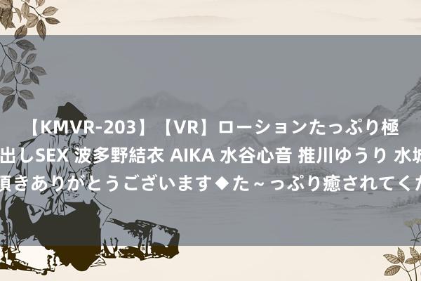 【KMVR-203】【VR】ローションたっぷり極上5人ソープ嬢と中出しSEX 波多野結衣 AIKA 水谷心音 推川ゆうり 水城奈緒 ～本日は御指名頂きありがとうございます◆た～っぷり癒されてくださいね◆～ 质疑事后，是时期承认小米的率先了 | 电厂