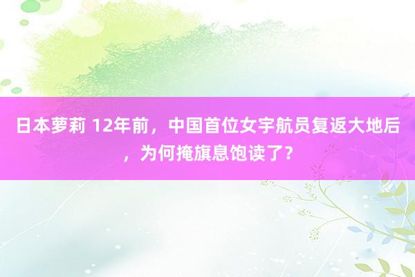 日本萝莉 12年前，中国首位女宇航员复返大地后，为何掩旗息饱读了？