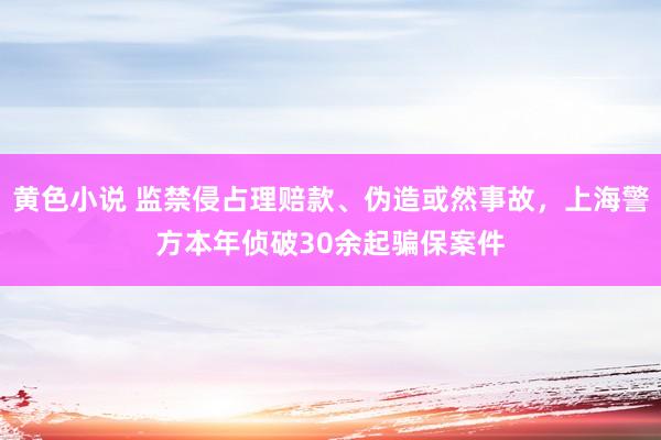 黄色小说 监禁侵占理赔款、伪造或然事故，上海警方本年侦破30余起骗保案件