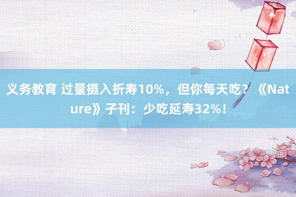 义务教育 过量摄入折寿10%，但你每天吃？《Nature》子刊：少吃延寿32%！