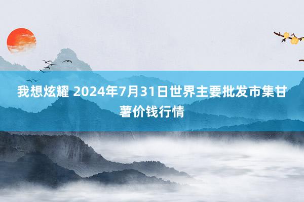 我想炫耀 2024年7月31日世界主要批发市集甘薯价钱行情