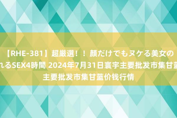 【RHE-381】超厳選！！顔だけでもヌケる美女の巨乳が揺れるSEX4時間 2024年7月31日寰宇主要批发市集甘蓝价钱行情