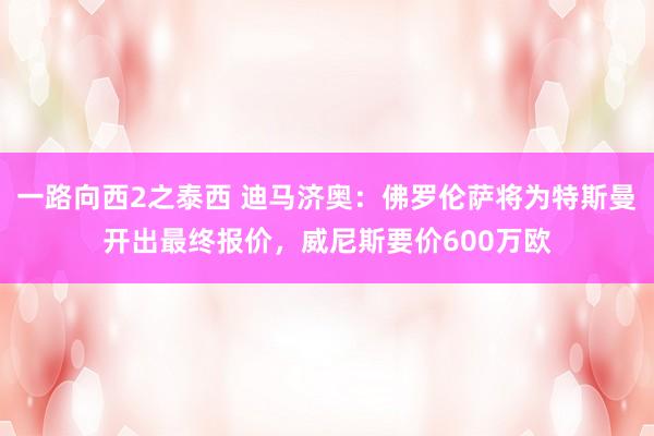 一路向西2之泰西 迪马济奥：佛罗伦萨将为特斯曼开出最终报价，威尼斯要价600万欧