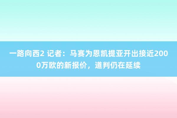 一路向西2 记者：马赛为恩凯提亚开出接近2000万欧的新报价，道判仍在延续