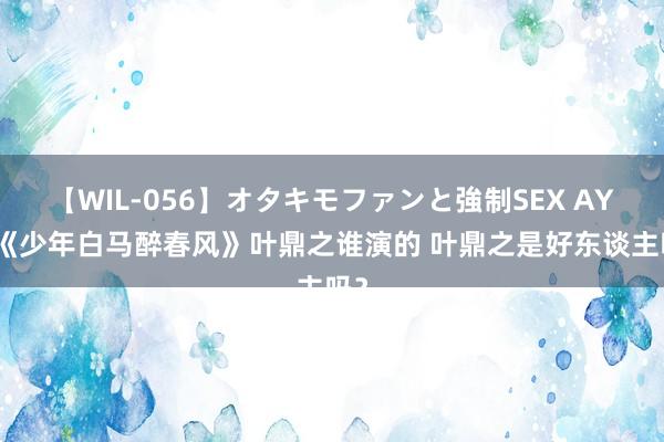 【WIL-056】オタキモファンと強制SEX AYA 《少年白马醉春风》叶鼎之谁演的 叶鼎之是好东谈主吗？