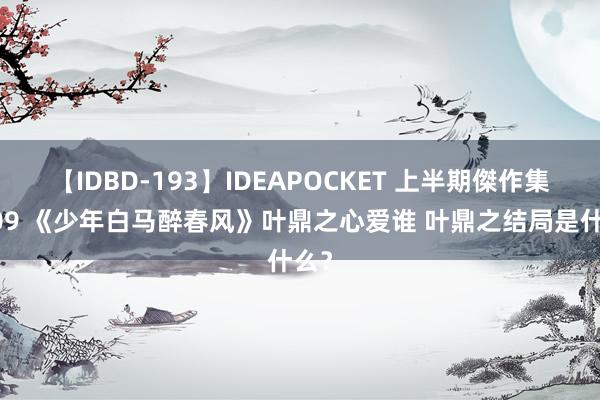 【IDBD-193】IDEAPOCKET 上半期傑作集2009 《少年白马醉春风》叶鼎之心爱谁 叶鼎之结局是什么？