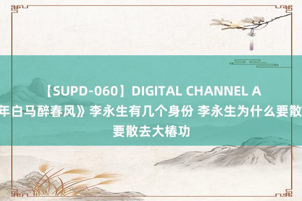 【SUPD-060】DIGITAL CHANNEL AYA 《少年白马醉春风》李永生有几个身份 李永生为什么要散去大椿功