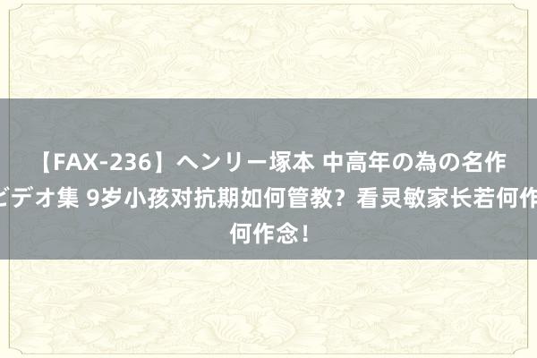 【FAX-236】ヘンリー塚本 中高年の為の名作裏ビデオ集 9岁小孩对抗期如何管教？看灵敏家长若何作念！