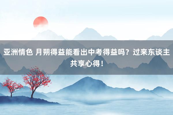 亚洲情色 月朔得益能看出中考得益吗？过来东谈主共享心得！