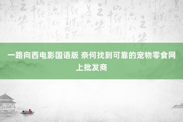 一路向西电影国语版 奈何找到可靠的宠物零食网上批发商