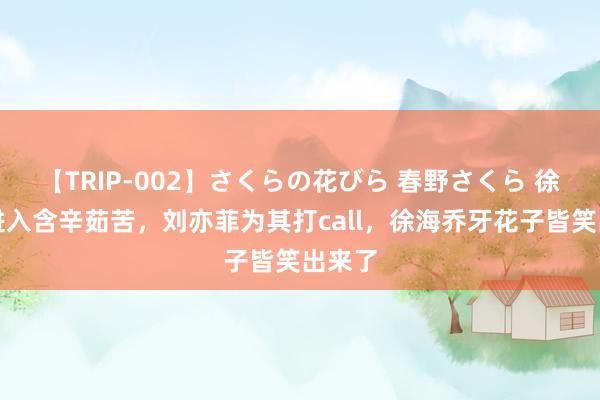 【TRIP-002】さくらの花びら 春野さくら 徐海乔进入含辛茹苦，刘亦菲为其打call，徐海乔牙花子皆笑出来了