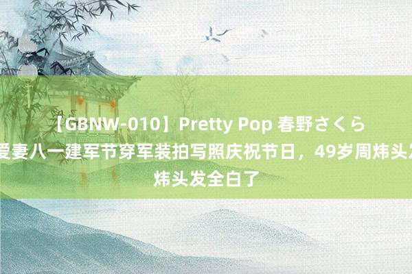 【GBNW-010】Pretty Pop 春野さくら 周炜与爱妻八一建军节穿军装拍写照庆祝节日，49岁周炜头发全白了