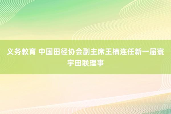 义务教育 中国田径协会副主席王楠连任新一届寰宇田联理事