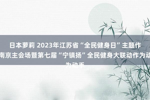 日本萝莉 2023年江苏省“全民健身日”主题作为南京主会场暨第七届“宁镇扬”全民健身大联动作为动手