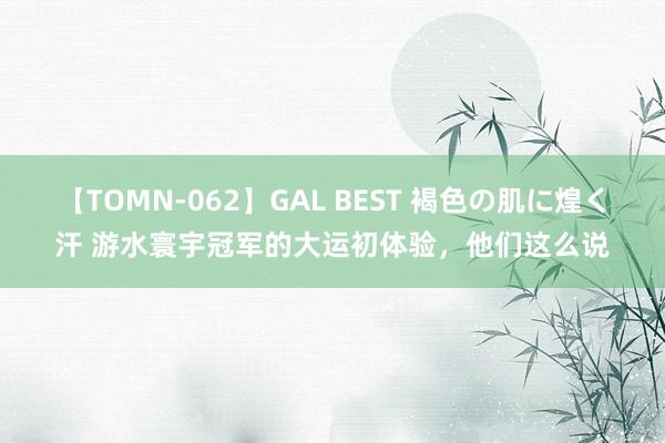 【TOMN-062】GAL BEST 褐色の肌に煌く汗 游水寰宇冠军的大运初体验，他们这么说