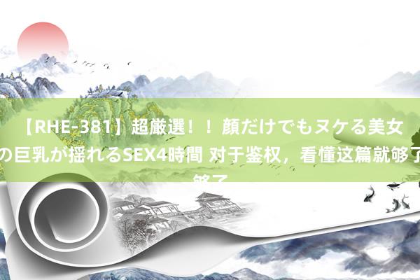 【RHE-381】超厳選！！顔だけでもヌケる美女の巨乳が揺れるSEX4時間 对于鉴权，看懂这篇就够了