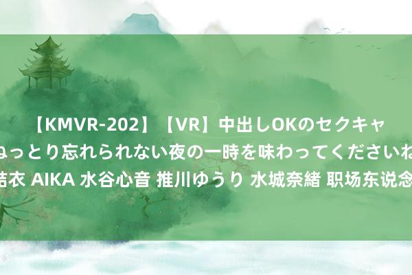 【KMVR-202】【VR】中出しOKのセクキャバにようこそ◆～濃密ねっとり忘れられない夜の一時を味わってくださいね◆～ 波多野結衣 AIKA 水谷心音 推川ゆうり 水城奈緒 职场东说念主员要矜重的活动准则之十四（45）