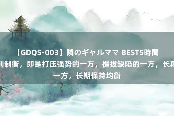 【GDQS-003】隣のギャルママ BEST5時間 Vol.2 权利制衡，即是打压强势的一方，提拔缺陷的一方，长期保持均衡