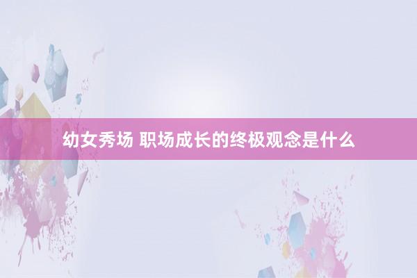 幼女秀场 职场成长的终极观念是什么