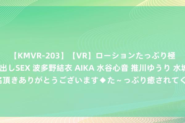 【KMVR-203】【VR】ローションたっぷり極上5人ソープ嬢と中出しSEX 波多野結衣 AIKA 水谷心音 推川ゆうり 水城奈緒 ～本日は御指名頂きありがとうございます◆た～っぷり癒されてくださいね◆～ 上半年IPO数目同比大幅下滑 制造业企业成为上市主力