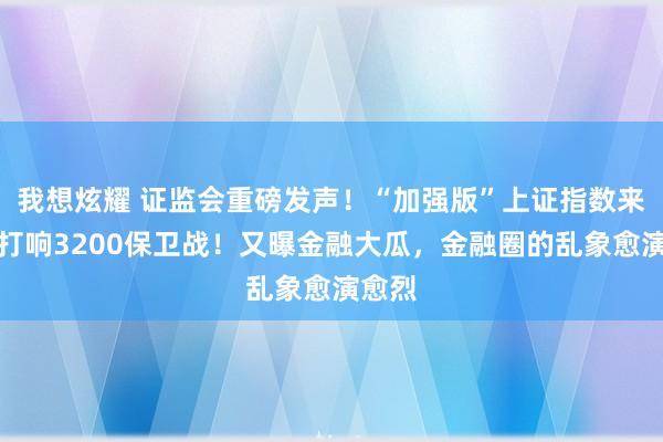 我想炫耀 证监会重磅发声！“加强版”上证指数来了，打响3200保卫战！又曝金融大瓜，金融圈的乱象愈演愈烈