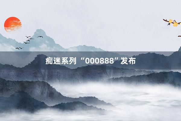 痴迷系列 “000888”发布